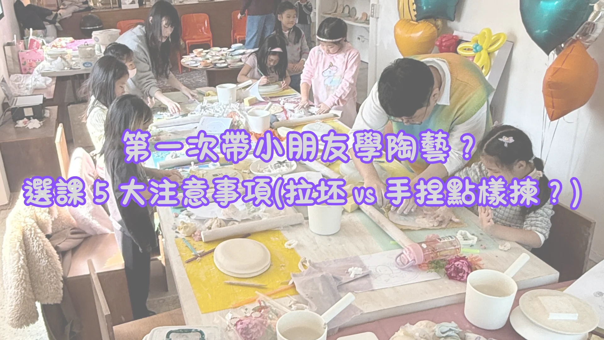 【家長必讀】第一次帶小朋友學陶藝？選課 5 大注意事項（附拉坯 vs 手捏點樣揀？）